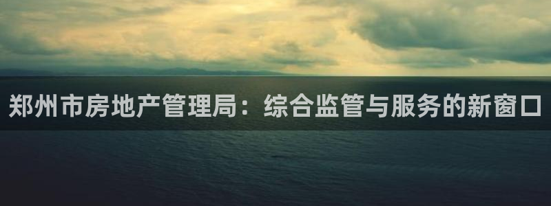 香港和记黄埔官网：郑州市房地产管理局：综合监管与服务的新窗口