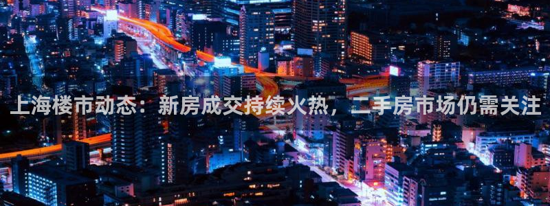和记怡情h88官网：上海楼市动态：新房成交持续火热，二手房市