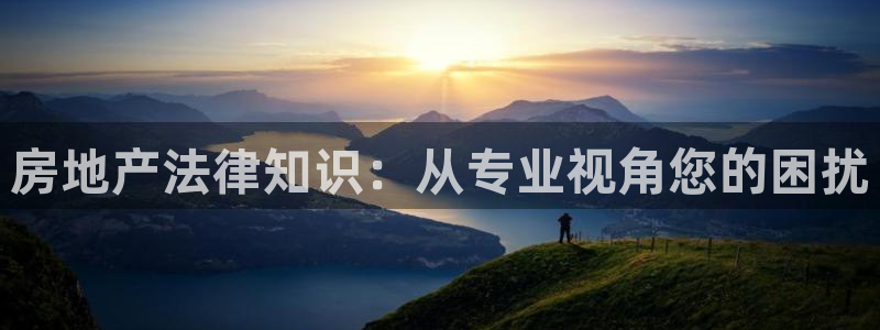 和记娱乐网官网：房地产法律知识：从专业视角您的困扰