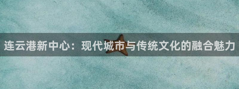 和记怡情h88官网中文版：连云港新中心：现代城市与传统文化的