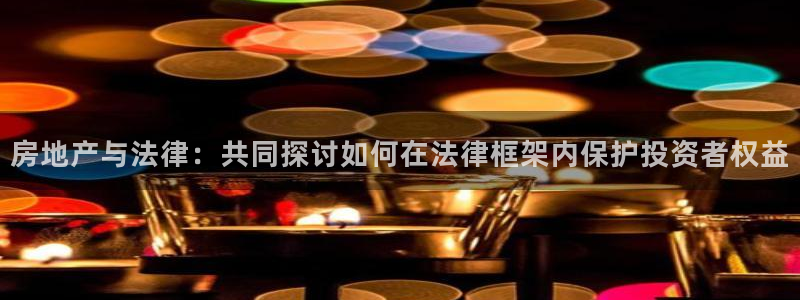 和记卡官网：房地产与法律：共同探讨如何在法律框架内保护投资者