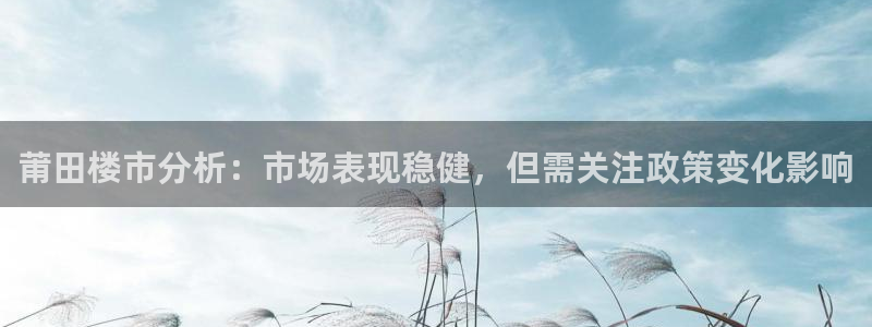 和记怡情博物官网：莆田楼市分析：市场表现稳健，但需关注政策变
