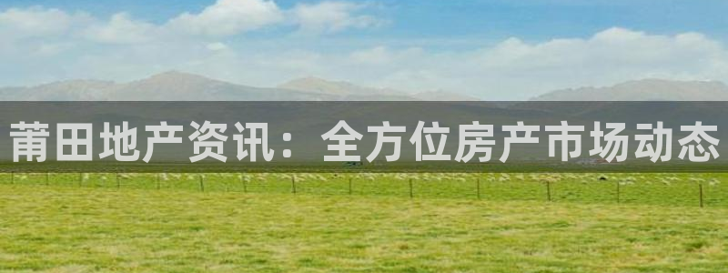 和记官网平台：莆田地产资讯：全方位房产市场动态
