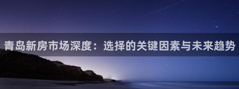 和记娱就问h88285官网：青岛新房市场深度：选择的关键因素