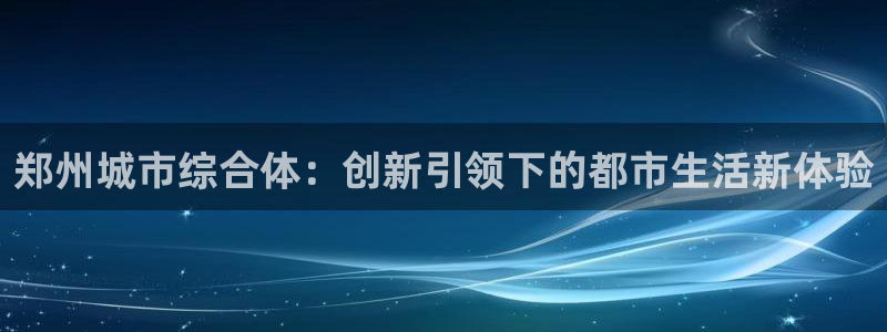 上海和记官网：郑州城市综合体：创新引领下的都市生活新体验