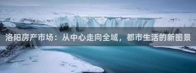 郑州和记酒业官网：洛阳房产市场：从中心走向全域，都市生活的新