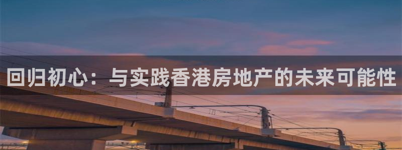 和记娱乐h8官网：回归初心：与实践香港房地产的未来可能性