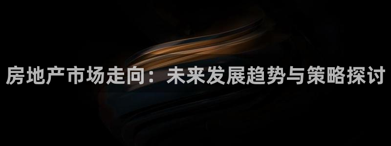 和记娱乐app官网：房地产市场走向：未来发展趋势与策略探讨