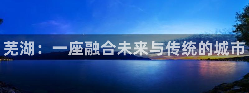 和记娱乐在线官网：芜湖：一座融合未来与传统的城市