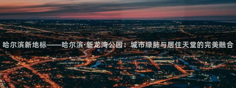 和记3hk官网：哈尔滨新地标——哈尔滨·新龙湾公园：城市绿肺