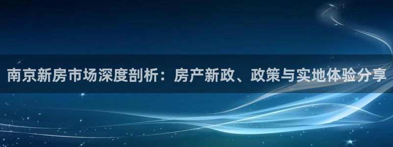 和记3官网：南京新房市场深度剖析：房产新政、政策与实地体验分