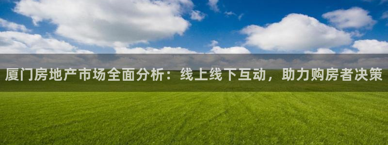 和记旗舰官网：厦门房地产市场全面分析：线上线下互动，助力购房