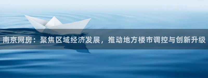 和记官网平台：南京网房：聚焦区域经济发展，推动地方楼市调控与