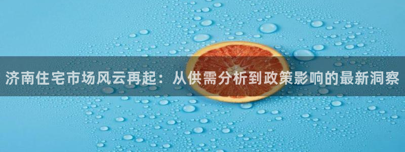和记国际官网首页：济南住宅市场风云再起：从供需分析到政策影响