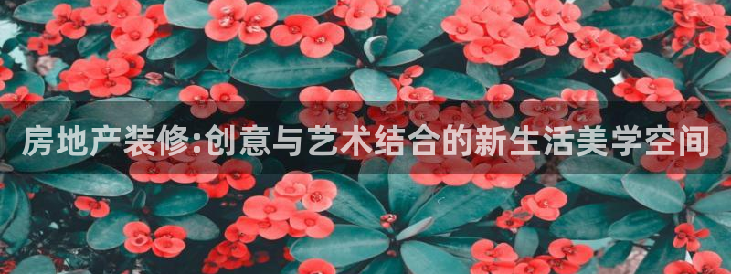 和记餐厅官网：房地产装修:创意与艺术结合的新生活美学空间