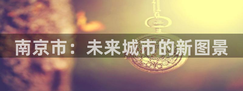 和记黄埔官网：南京市：未来城市的新图景