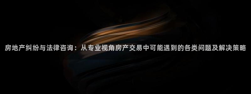 桃源记九游和官网：房地产纠纷与法律咨询：从专业视角房产交易中