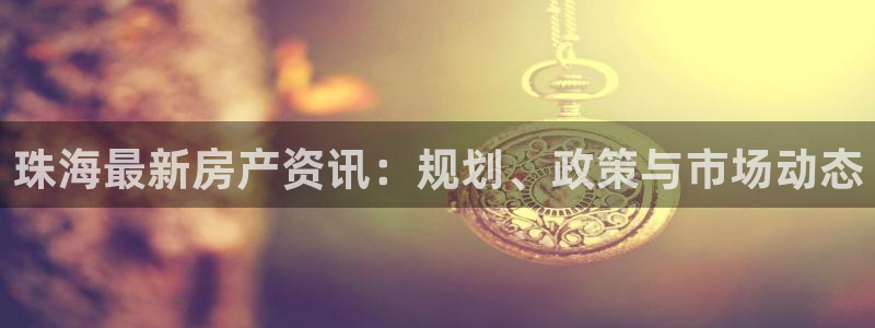 上海和记官网：珠海最新房产资讯：规划、政策与市场动态
