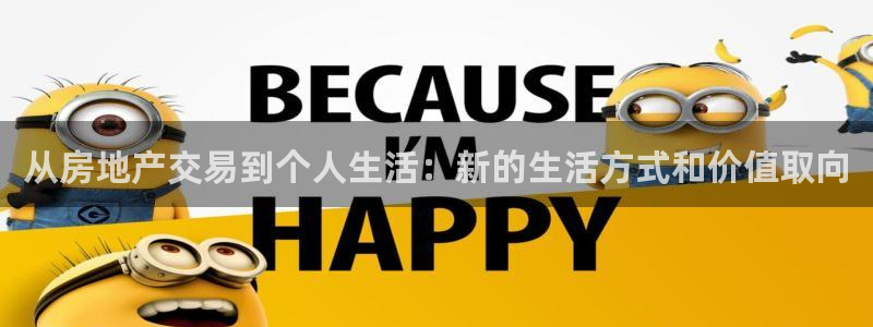 江苏和记伟业官网：从房地产交易到个人生活：新的生活方式和价值