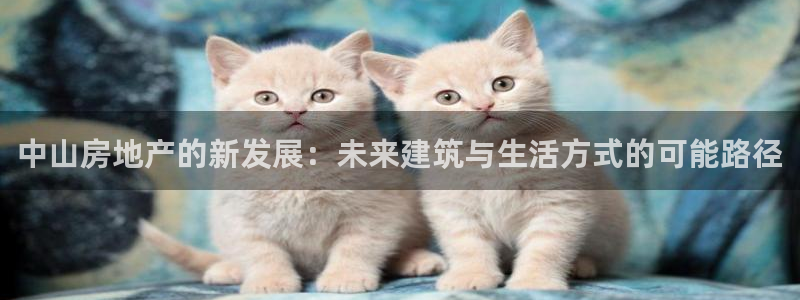 和记188官网：中山房地产的新发展：未来建筑与生活方式的可能