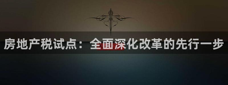 和记彩官网：房地产税试点：全面深化改革的先行一步