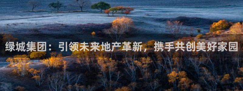 和记娱乐怡情博官网：绿城集团：引领未来地产革新，携手共创美好