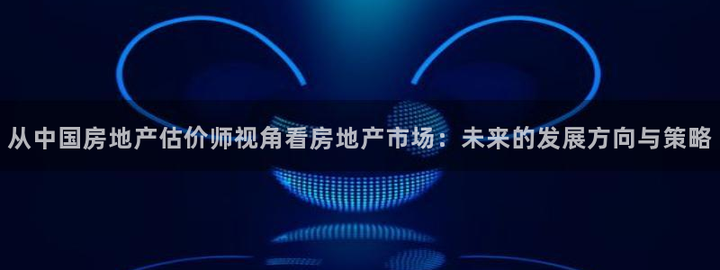 和记官网注册：从中国房地产估价师视角看房地产市场：未来的发展