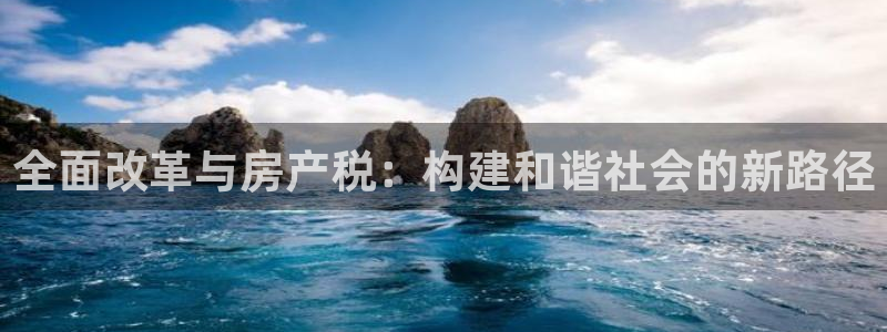 三宇和记官网：全面改革与房产税：构建和谐社会的新路径