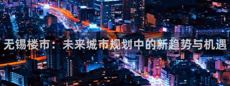 和记app官网登录：无锡楼市：未来城市规划中的新趋势与机遇