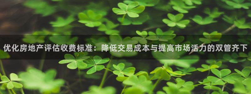 和记娱乐唯一官网：优化房地产评估收费标准：降低交易成本与提高
