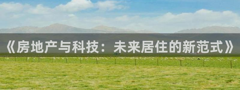 和黄记官网：《房地产与科技：未来居住的新范式》