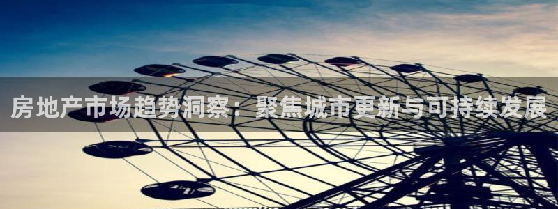 和记怡情官网电话：房地产市场趋势洞察：聚焦城市更新与可持续发