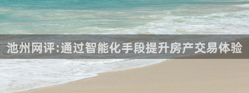 和记中国官网：池州网评:通过智能化手段提升房产交易体验