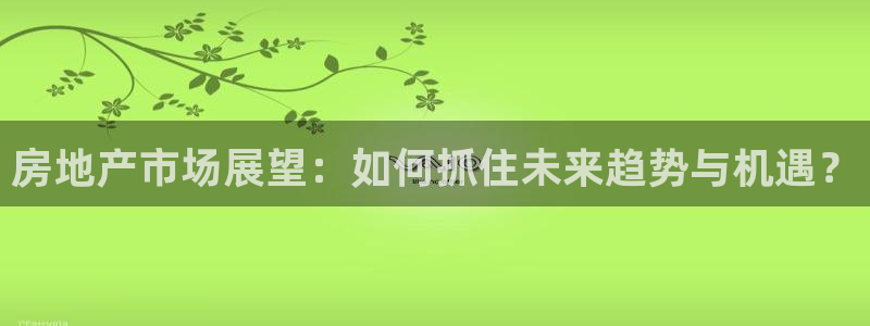 和记国际官网：房地产市场展望：如何抓住未来趋势与机遇？
