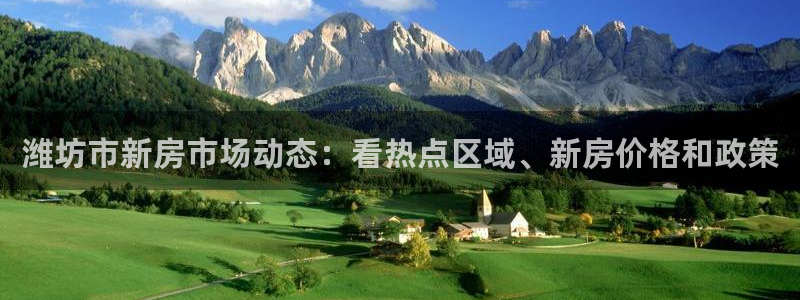 长江和记官网：潍坊市新房市场动态：看热点区域、新房价格和政策