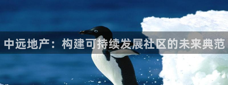 和记官网h88：中远地产：构建可持续发展社区的未来典范