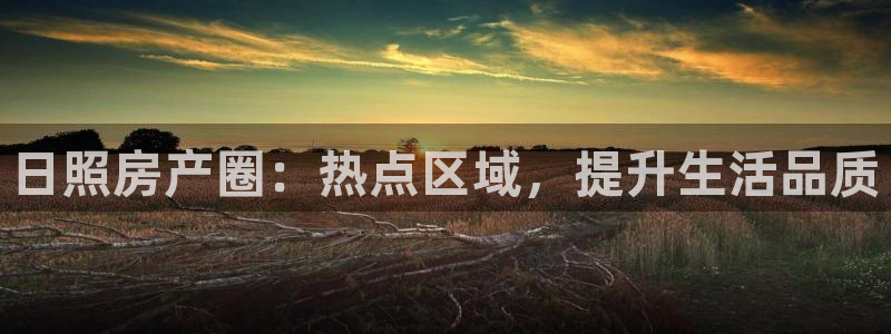 和记娱乐捕鱼官网：日照房产圈：热点区域，提升生活品质