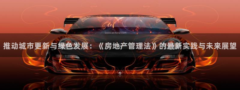 和记官网和记：推动城市更新与绿色发展：《房地产管理法》的最新