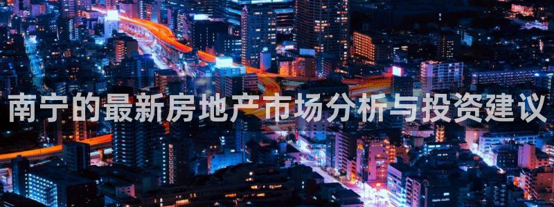 和记官网是一个什么平台：南宁的最新房地产市场分析与投资建议