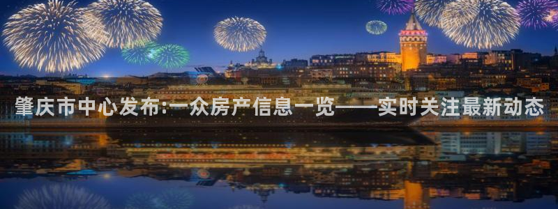 和记官网注册：肇庆市中心发布:一众房产信息一览——实时关注最