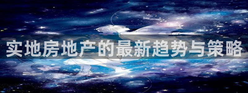 和记官网手机版下载：实地房地产的最新趋势与策略