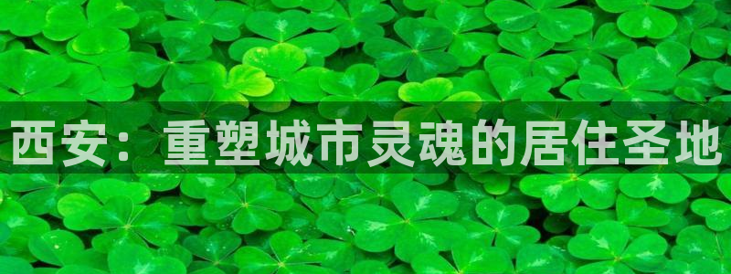 和记娱乐唯一官网：西安：重塑城市灵魂的居住圣地