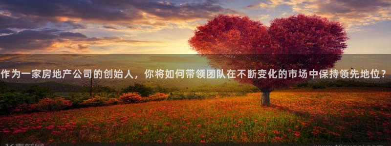 和记怡情博娱中国官网：作为一家房地产公司的创始人，你将如何带