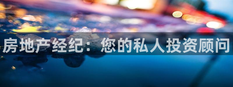 和记备用网官网开户：房地产经纪：您的私人投资顾问