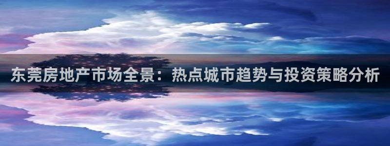 和记官网平台入口：东莞房地产市场全景：热点城市趋势与投资策略