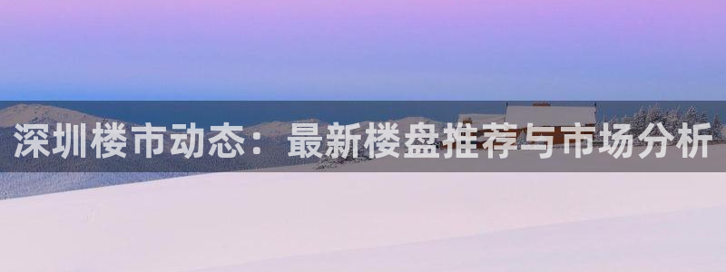 元和记官网：深圳楼市动态：最新楼盘推荐与市场分析