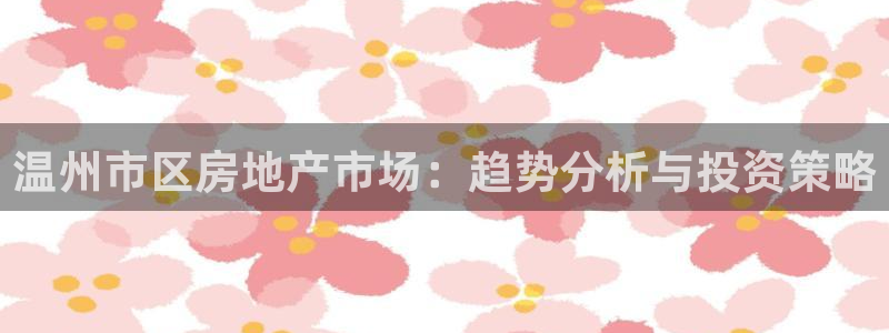 和记体育官网：温州市区房地产市场：趋势分析与投资策略