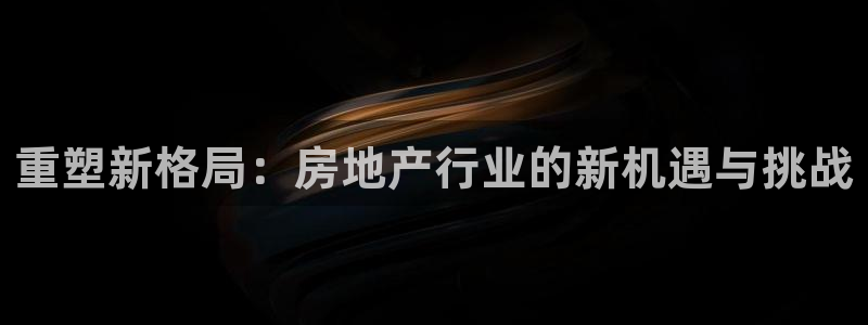 和记娱乐手机官网：重塑新格局：房地产行业的新机遇与挑战