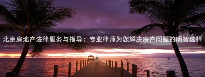 和记3国际万能卡官网：北京房地产法律服务与指导：专业律师为您
