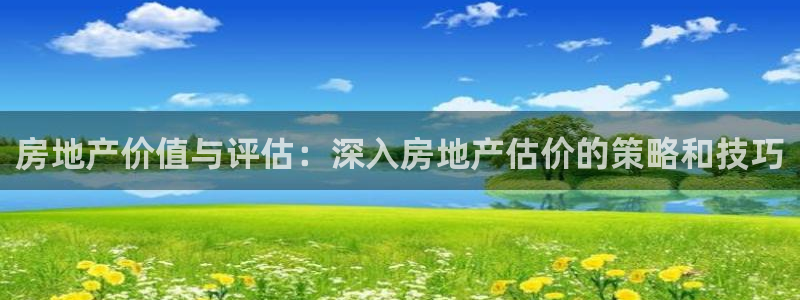 上海和记黄埔官网：房地产价值与评估：深入房地产估价的策略和技